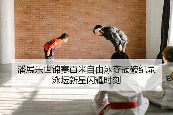 潘展乐世锦赛百米自由泳夺冠破纪录 泳坛新星闪耀时刻